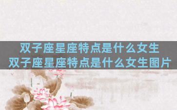 双子座星座特点是什么女生 双子座星座特点是什么女生图片